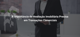A Importância da Avaliação Imobiliária Precisa em Transações Comerciais